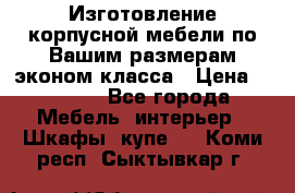 Изготовление корпусной мебели по Вашим размерам,эконом класса › Цена ­ 8 000 - Все города Мебель, интерьер » Шкафы, купе   . Коми респ.,Сыктывкар г.